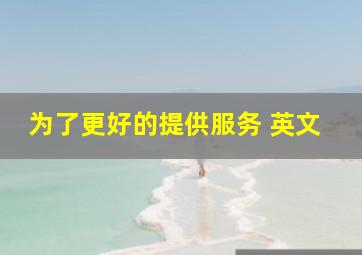 为了更好的提供服务 英文